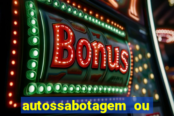 autossabotagem ou auto sabotagem